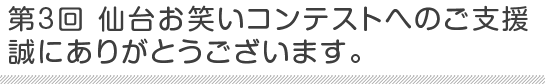 第3回 仙台お笑いコンテストへのご支援、誠にありがとうございます。